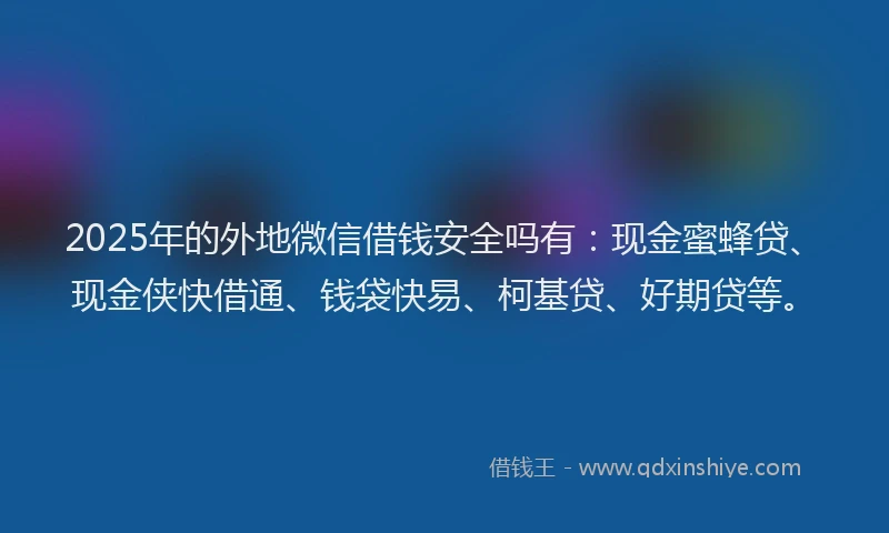 2025年的外地微信借钱安全吗有：现金蜜蜂贷、现金侠快借通、钱袋快易、柯基贷、好期贷等。