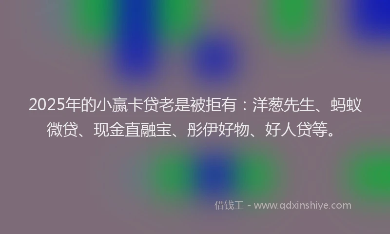 2025年的小赢卡贷老是被拒有：洋葱先生、蚂蚁微贷、现金直融宝、彤伊好物、好人贷等。