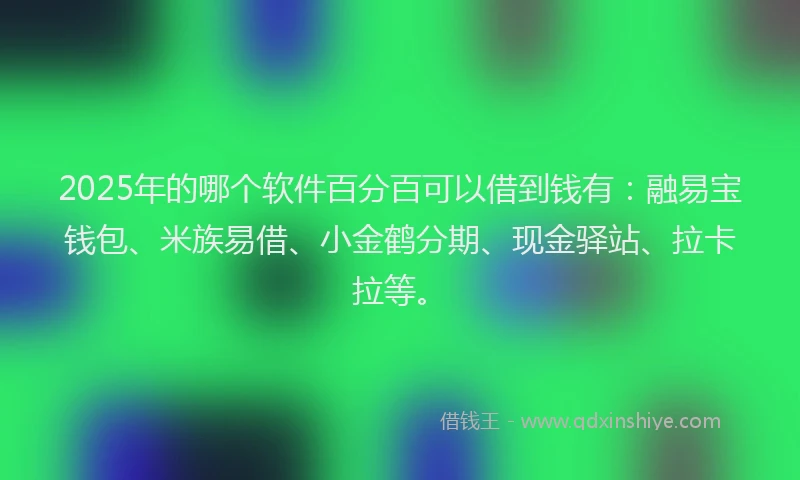 2025年的哪个软件百分百可以借到钱有：融易宝钱包、米族易借、小金鹤分期、现金驿站、拉卡拉等。
