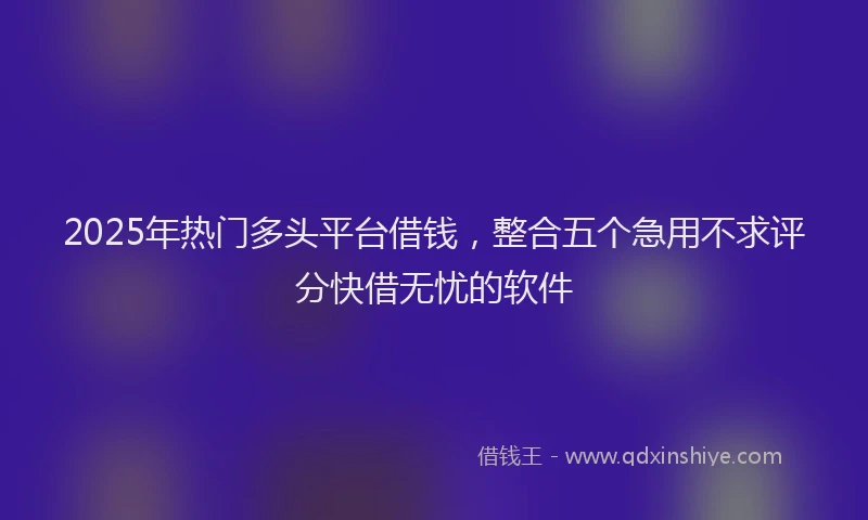 2025年热门多头平台借钱，整合五个急用不求评分快借无忧的软件