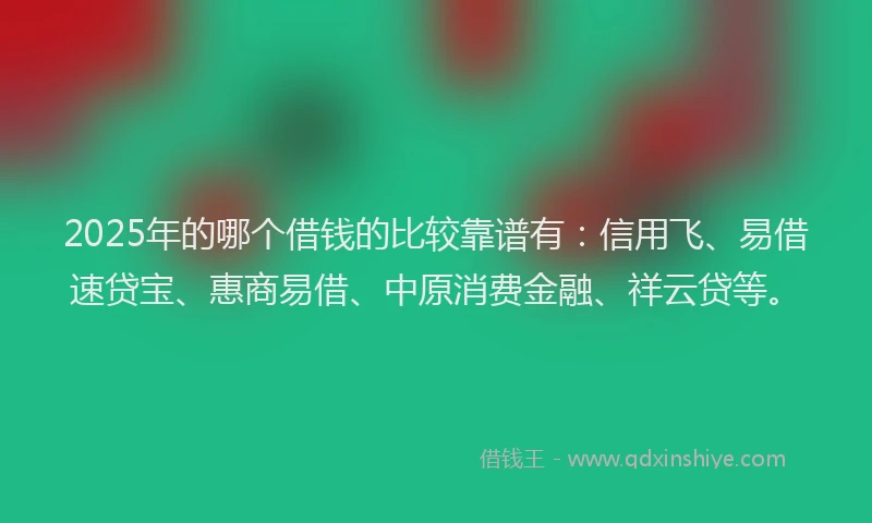 2025年的哪个借钱的比较靠谱有：信用飞、易借速贷宝、惠商易借、中原消费金融、祥云贷等。