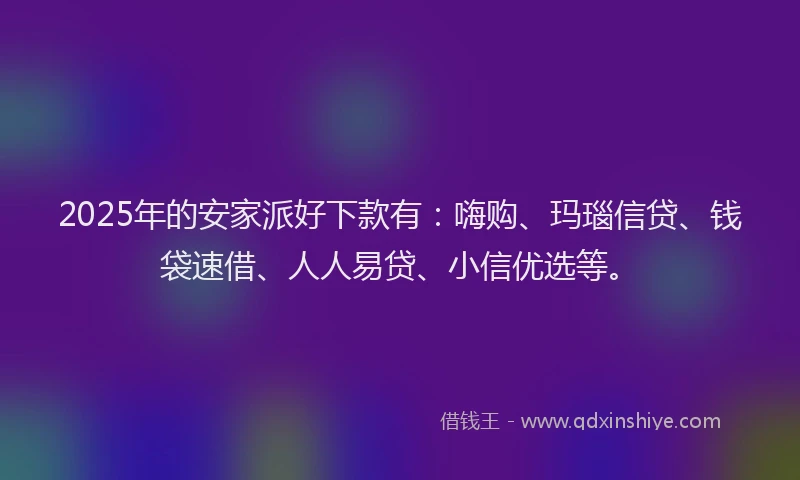 2025年的安家派好下款有：嗨购、玛瑙信贷、钱袋速借、人人易贷、小信优选等。