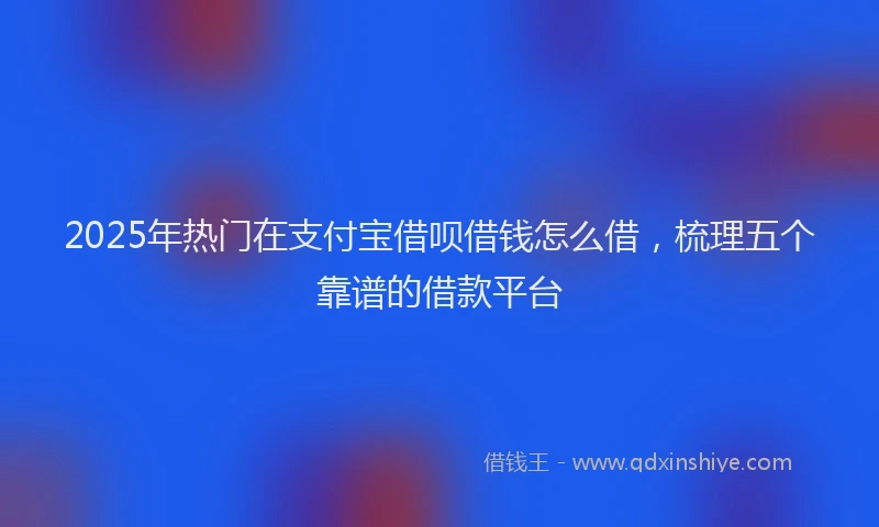 2025年热门在支付宝借呗借钱怎么借，梳理五个靠谱的借款平台