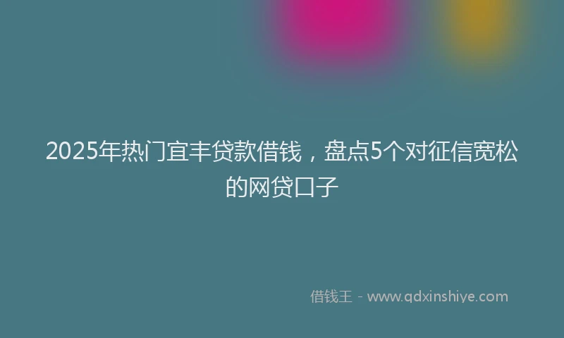 2025年热门宜丰贷款借钱，盘点5个对征信宽松的网贷口子