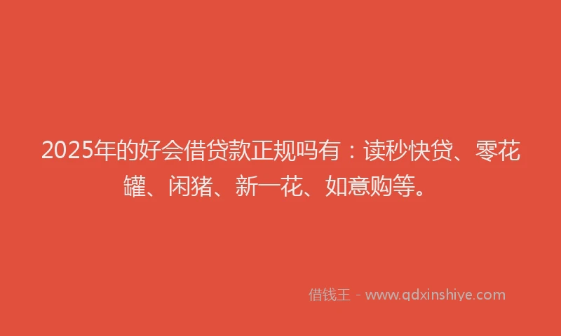 2025年的好会借贷款正规吗有：读秒快贷、零花罐、闲猪、新一花、如意购等。