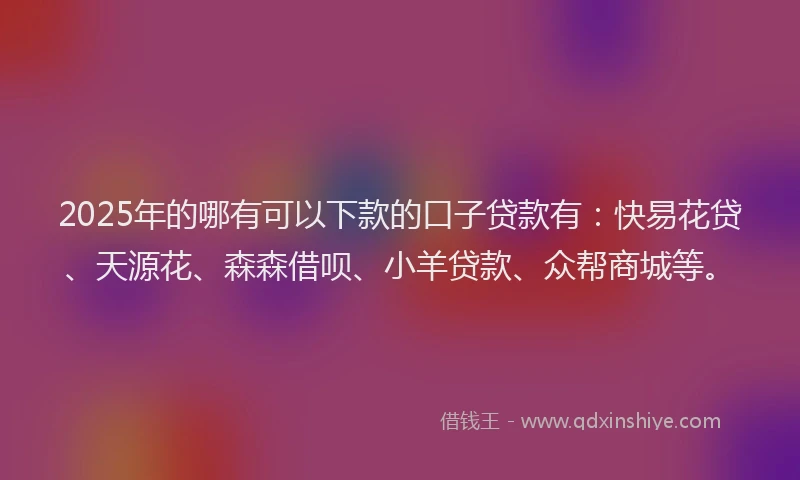 2025年的哪有可以下款的口子贷款有：快易花贷、天源花、森森借呗、小羊贷款、众帮商城等。