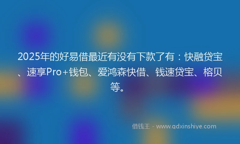 2025年的好易借最近有没有下款了有：快融贷宝、速享Pro+钱包、爱鸿森快借、钱速贷宝、榕贝等。