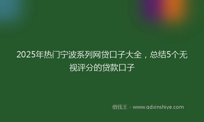 2025年热门宁波系列网贷口子大全，总结5个无视评分的贷款口子