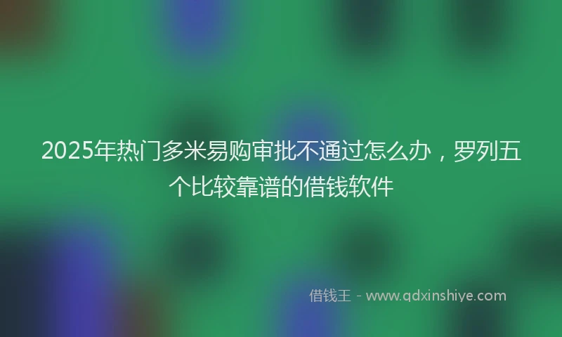 2025年热门多米易购审批不通过怎么办，罗列五个比较靠谱的借钱软件