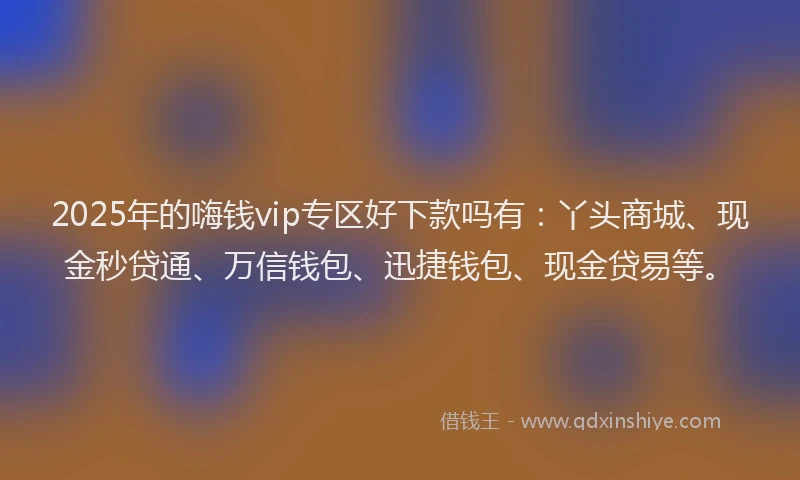 2025年的嗨钱vip专区好下款吗有：丫头商城、现金秒贷通、万信钱包、迅捷钱包、现金贷易等。