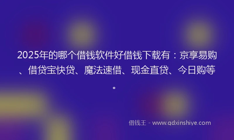 2025年的哪个借钱软件好借钱下载有：京享易购、借贷宝快贷、魔法速借、现金直贷、今日购等。