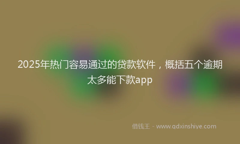 2025年热门容易通过的贷款软件，概括五个逾期太多能下款app