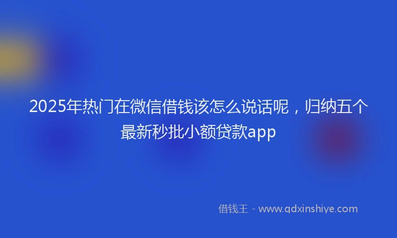 2025年热门在微信借钱该怎么说话呢，归纳五个最新秒批小额贷款app