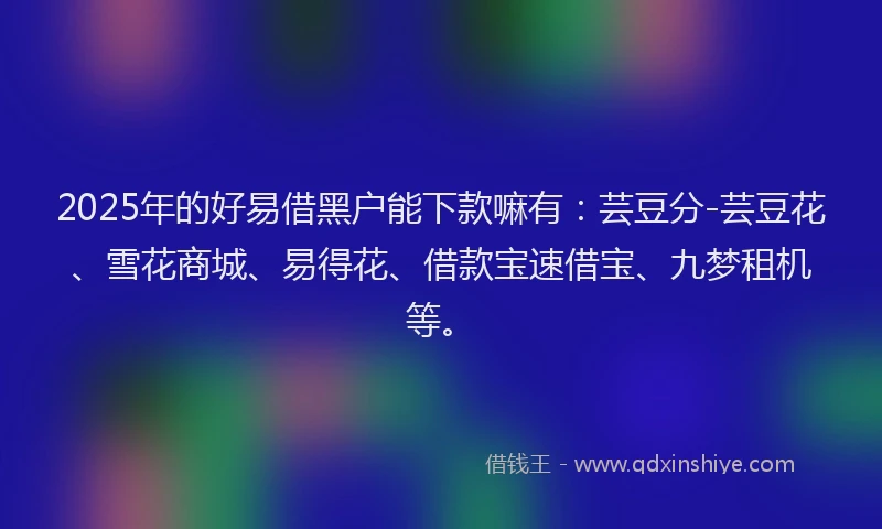 2025年的好易借黑户能下款嘛有：芸豆分-芸豆花、雪花商城、易得花、借款宝速借宝、九梦租机等。