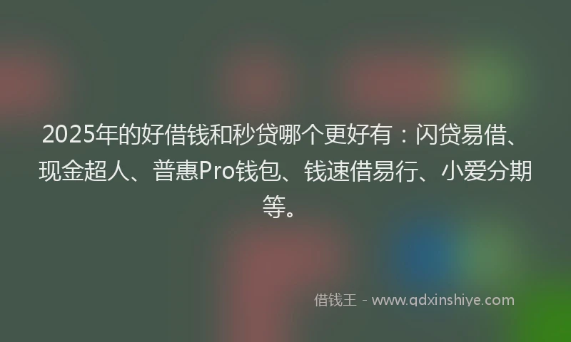 2025年的好借钱和秒贷哪个更好有：闪贷易借、现金超人、普惠Pro钱包、钱速借易行、小爱分期等。