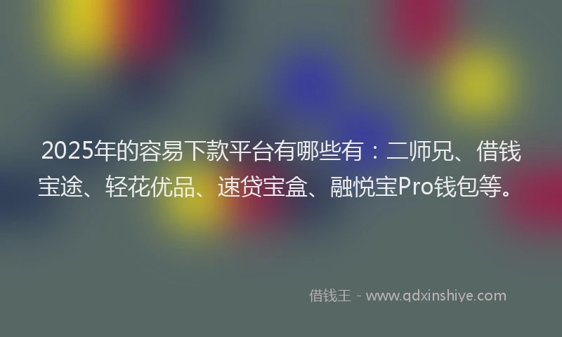 2025年的容易下款平台有哪些有：二师兄、借钱宝途、轻花优品、速贷宝盒、融悦宝Pro钱包等。