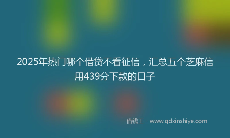 2025年热门哪个借贷不看征信，汇总五个芝麻信用439分下款的口子