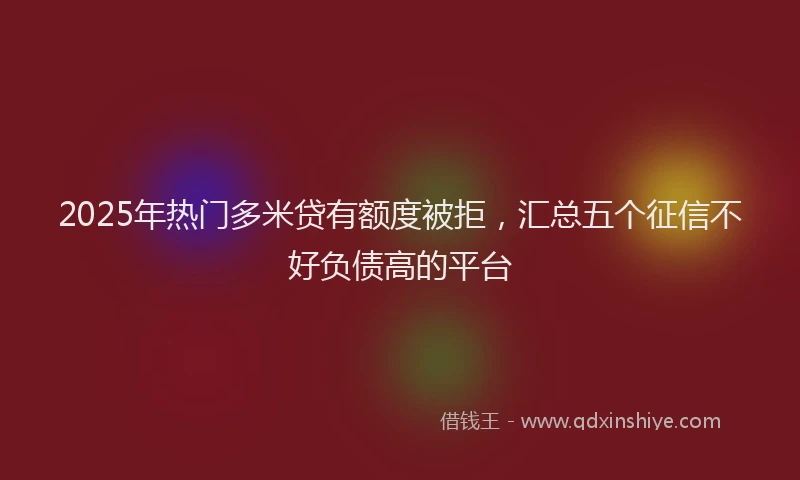2025年热门多米贷有额度被拒，汇总五个征信不好负债高的平台
