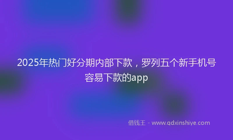 2025年热门好分期内部下款，罗列五个新手机号容易下款的app