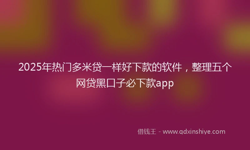 2025年热门多米贷一样好下款的软件，整理五个网贷黑口子必下款app