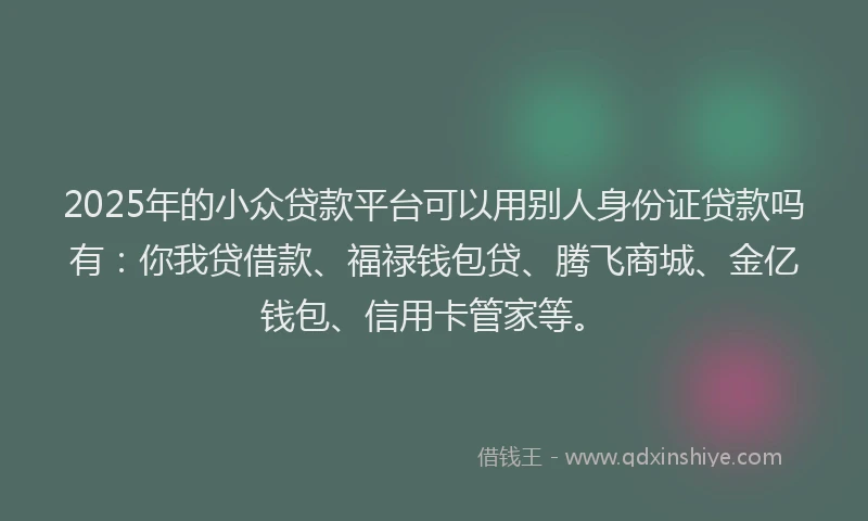 2025年的小众贷款平台可以用别人身份证贷款吗有：你我贷借款、福禄钱包贷、腾飞商城、金亿钱包、信用卡管家等。
