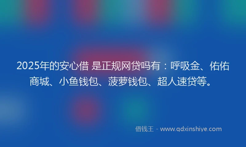2025年的安心借 是正规网贷吗有：呼吸金、佑佑商城、小鱼钱包、菠萝钱包、超人速贷等。