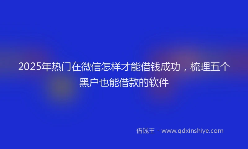 2025年热门在微信怎样才能借钱成功，梳理五个黑户也能借款的软件