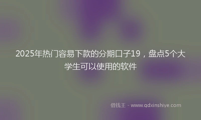 2025年热门容易下款的分期口子19，盘点5个大学生可以使用的软件