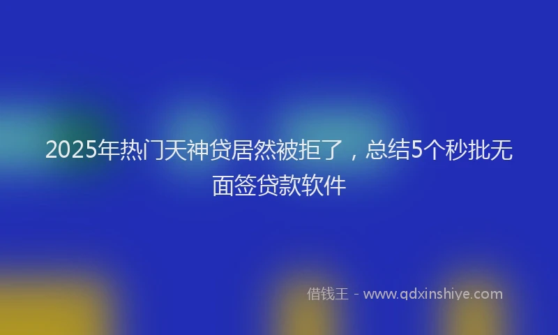 2025年热门天神贷居然被拒了，总结5个秒批无面签贷款软件