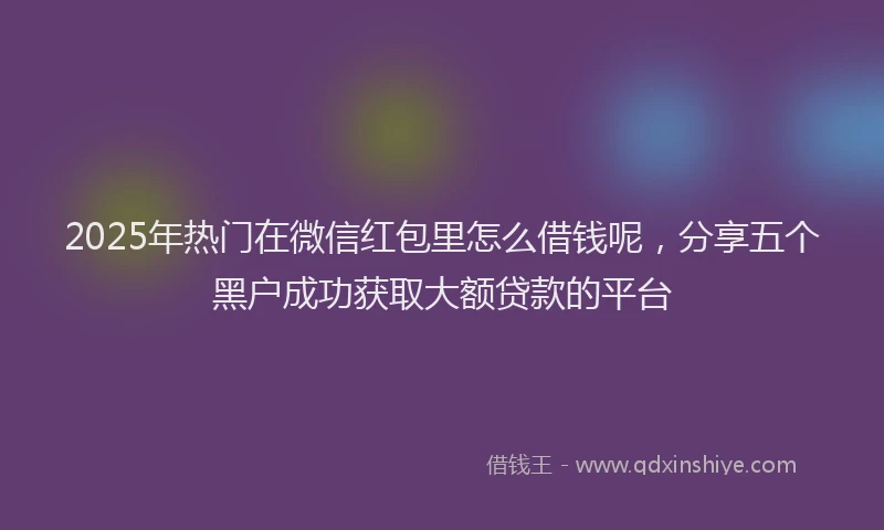 2025年热门在微信红包里怎么借钱呢，分享五个黑户成功获取大额贷款的平台