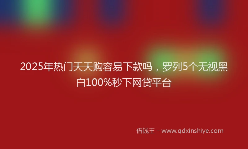 2025年热门天天购容易下款吗，罗列5个无视黑白100%秒下网贷平台
