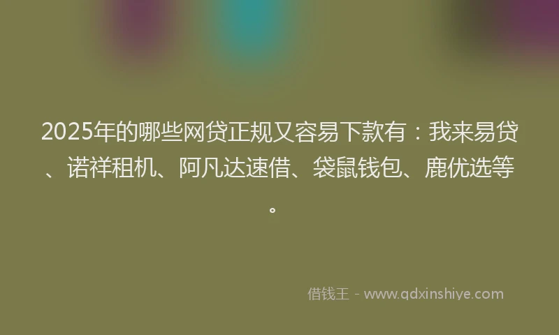 2025年的哪些网贷正规又容易下款有：我来易贷、诺祥租机、阿凡达速借、袋鼠钱包、鹿优选等。