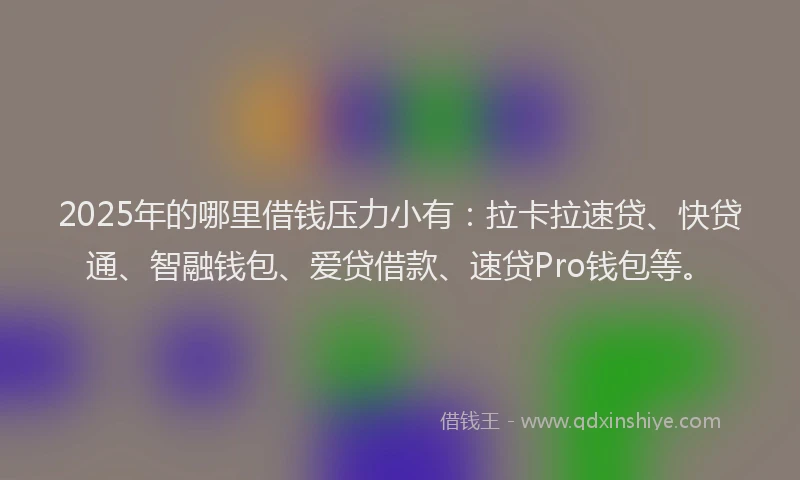 2025年的哪里借钱压力小有：拉卡拉速贷、快贷通、智融钱包、爱贷借款、速贷Pro钱包等。