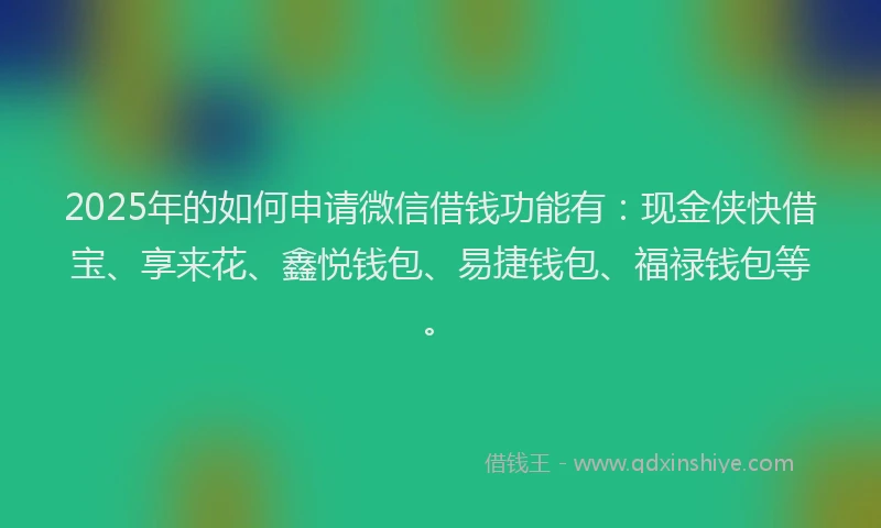 2025年的如何申请微信借钱功能有：现金侠快借宝、享来花、鑫悦钱包、易捷钱包、福禄钱包等。