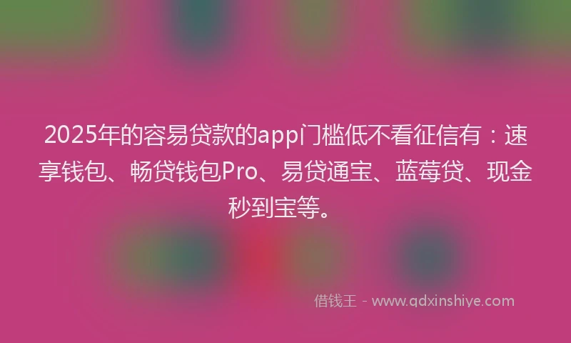 2025年的容易贷款的app门槛低不看征信有：速享钱包、畅贷钱包Pro、易贷通宝、蓝莓贷、现金秒到宝等。