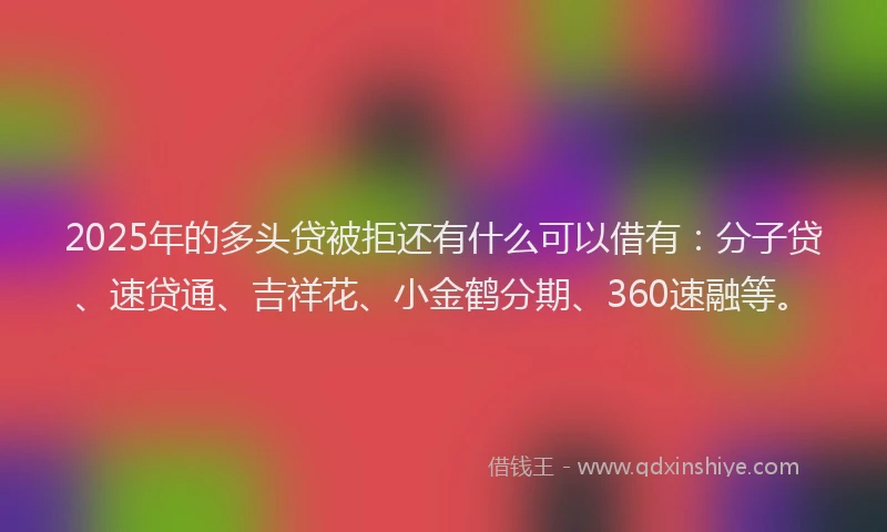 2025年的多头贷被拒还有什么可以借有：分子贷、速贷通、吉祥花、小金鹤分期、360速融等。