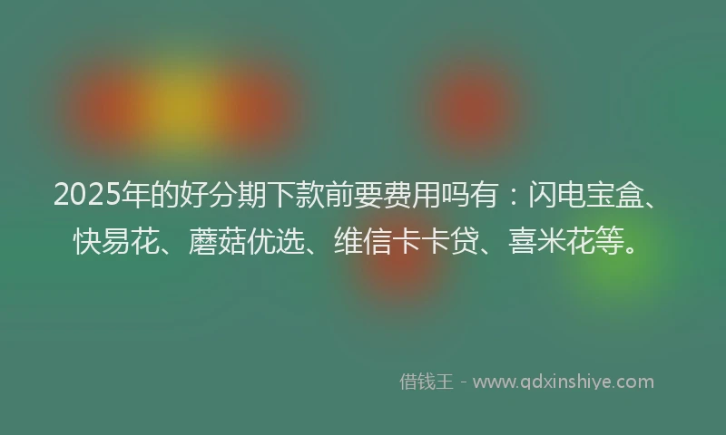 2025年的好分期下款前要费用吗有：闪电宝盒、快易花、蘑菇优选、维信卡卡贷、喜米花等。