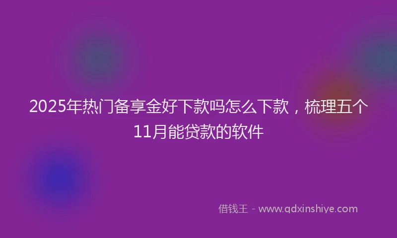 2025年热门备享金好下款吗怎么下款，梳理五个11月能贷款的软件