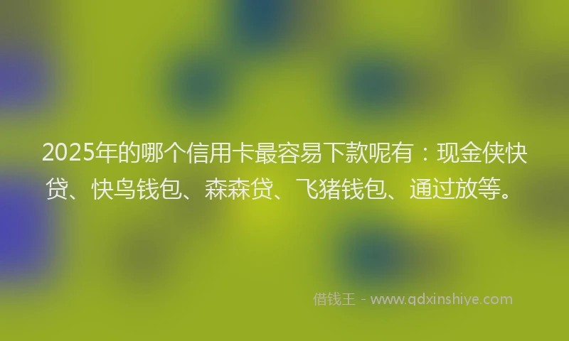 2025年的哪个信用卡最容易下款呢有：现金侠快贷、快鸟钱包、森森贷、飞猪钱包、通过放等。