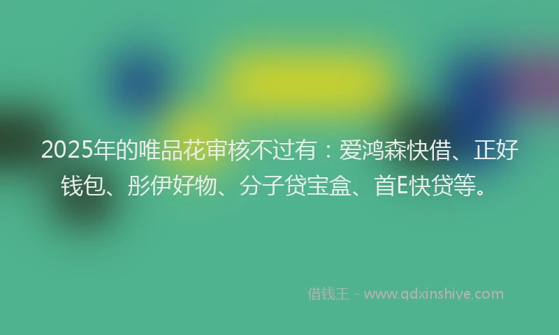 2025年的唯品花审核不过有：爱鸿森快借、正好钱包、彤伊好物、分子贷宝盒、首E快贷等。