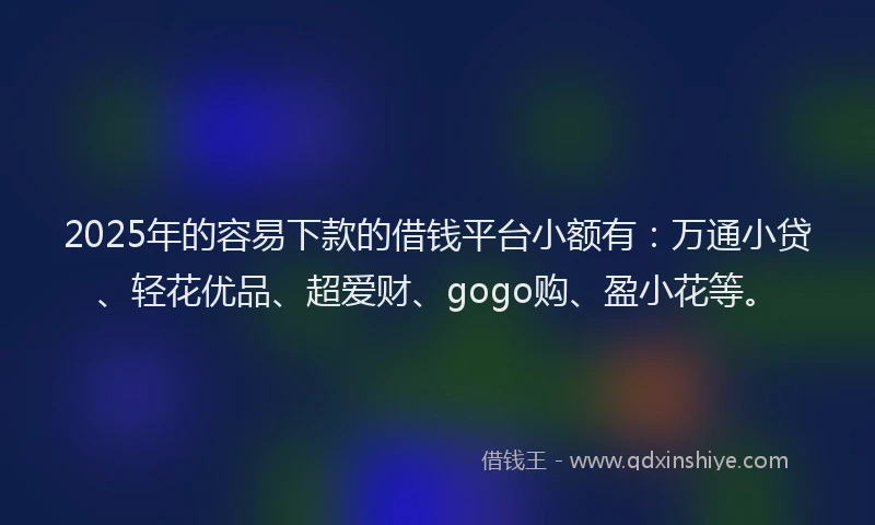 2025年的容易下款的借钱平台小额有：万通小贷、轻花优品、超爱财、gogo购、盈小花等。