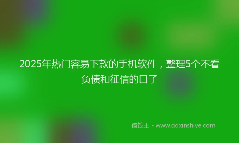 2025年热门容易下款的手机软件，整理5个不看负债和征信的口子