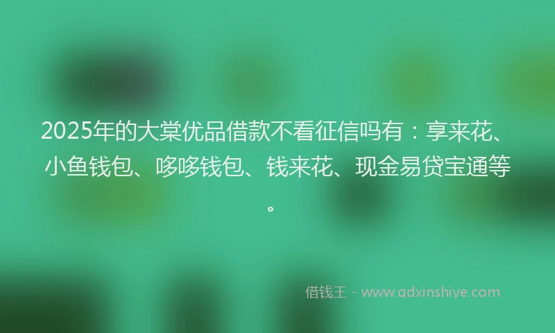 2025年的大棠优品借款不看征信吗有：享来花、小鱼钱包、哆哆钱包、钱来花、现金易贷宝通等。