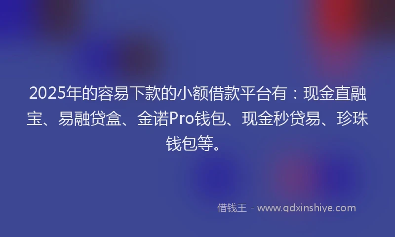 2025年的容易下款的小额借款平台有：现金直融宝、易融贷盒、金诺Pro钱包、现金秒贷易、珍珠钱包等。