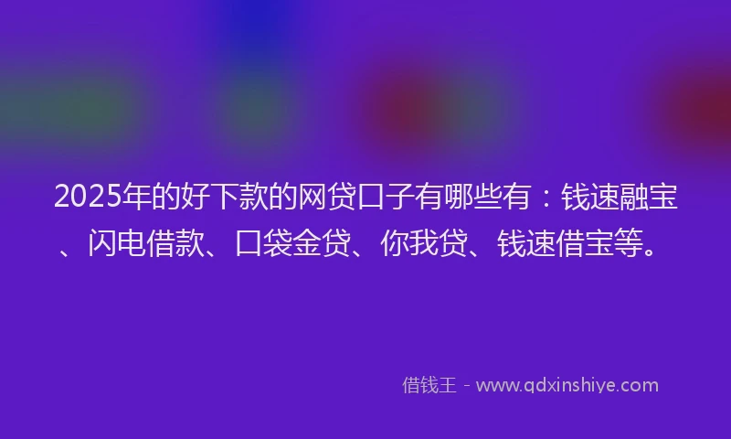 2025年的好下款的网贷口子有哪些有：钱速融宝、闪电借款、口袋金贷、你我贷、钱速借宝等。