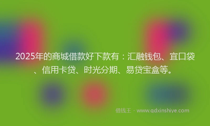 2025年的商城借款好下款有：汇融钱包、宜口袋、信用卡贷、时光分期、易贷宝盒等。