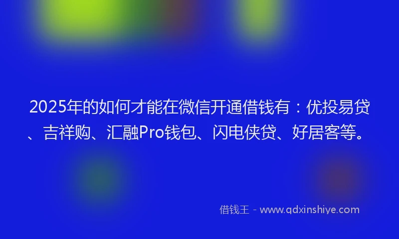 2025年的如何才能在微信开通借钱有：优投易贷、吉祥购、汇融Pro钱包、闪电侠贷、好居客等。