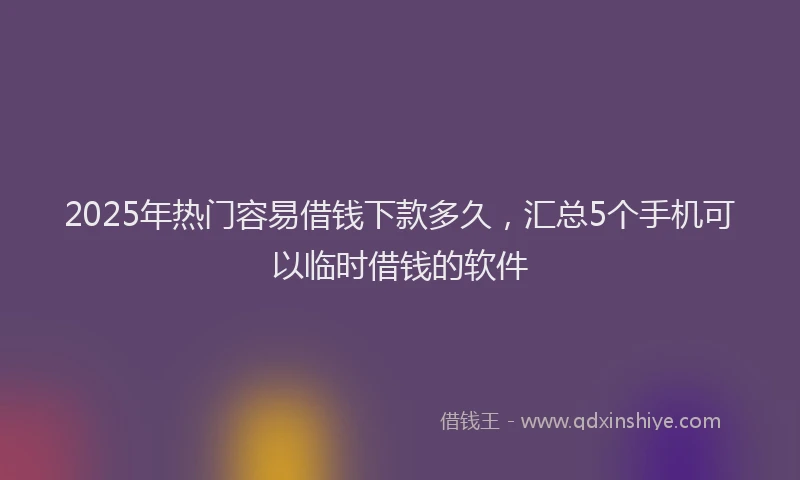 2025年热门容易借钱下款多久，汇总5个手机可以临时借钱的软件