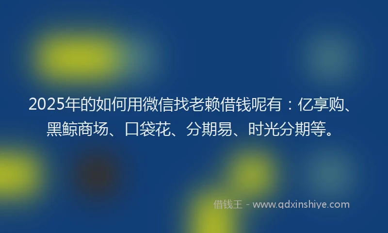 2025年的如何用微信找老赖借钱呢有：亿享购、黑鲸商场、口袋花、分期易、时光分期等。