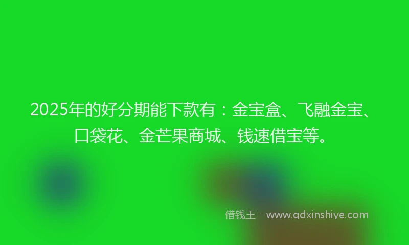 2025年的好分期能下款有：金宝盒、飞融金宝、口袋花、金芒果商城、钱速借宝等。